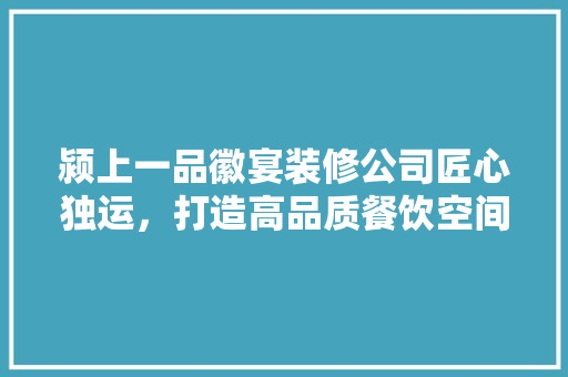 颍上一品徽宴装修公司匠心独运，打造高品质餐饮空间