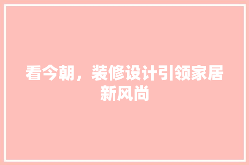看今朝，装修设计引领家居新风尚