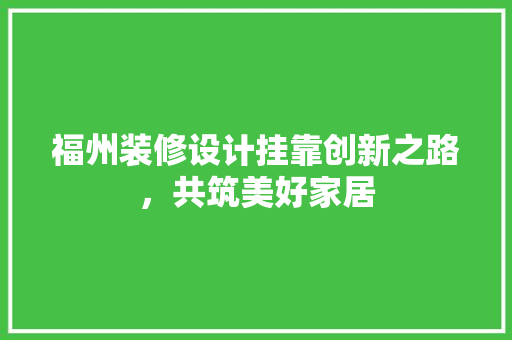 福州装修设计挂靠创新之路，共筑美好家居