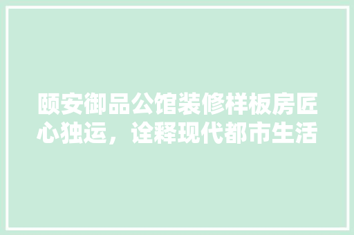 颐安御品公馆装修样板房匠心独运，诠释现代都市生活美学