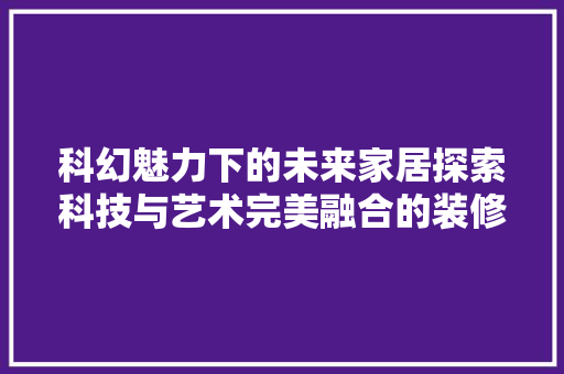 科幻魅力下的未来家居探索科技与艺术完美融合的装修设计