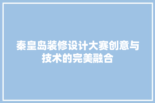 秦皇岛装修设计大赛创意与技术的完美融合