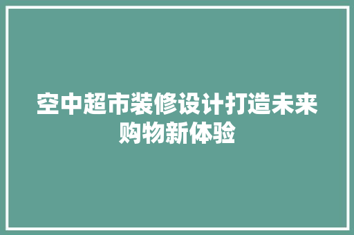 空中超市装修设计打造未来购物新体验  第1张