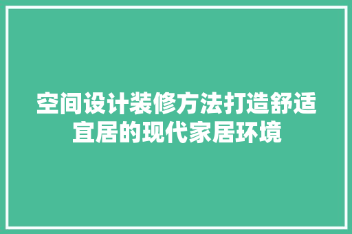 空间设计装修方法打造舒适宜居的现代家居环境