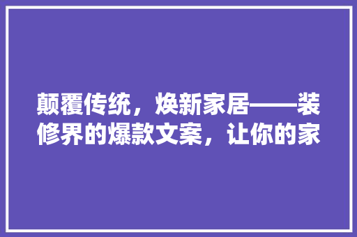 颠覆传统，焕新家居——装修界的爆款文案，让你的家焕然一新！