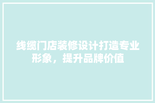 线缆门店装修设计打造专业形象，提升品牌价值