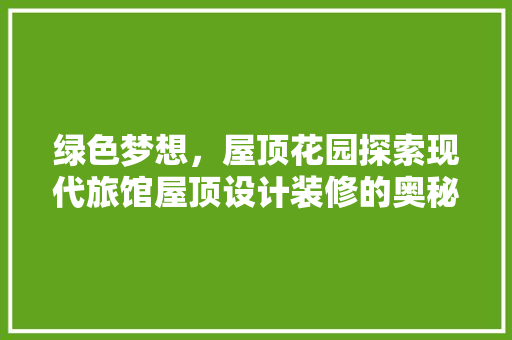 绿色梦想，屋顶花园探索现代旅馆屋顶设计装修的奥秘