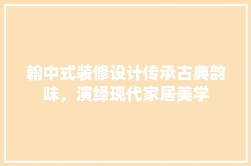 翰中式装修设计传承古典韵味，演绎现代家居美学