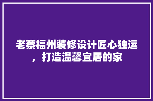 老蔡福州装修设计匠心独运，打造温馨宜居的家