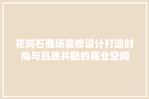 花岗石商场装修设计打造时尚与品质共融的商业空间