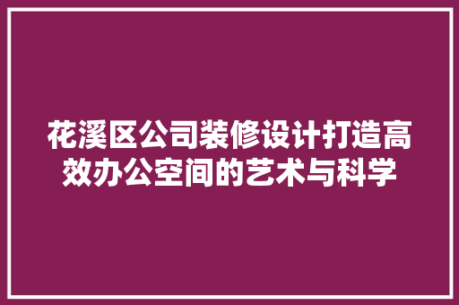 花溪区公司装修设计打造高效办公空间的艺术与科学