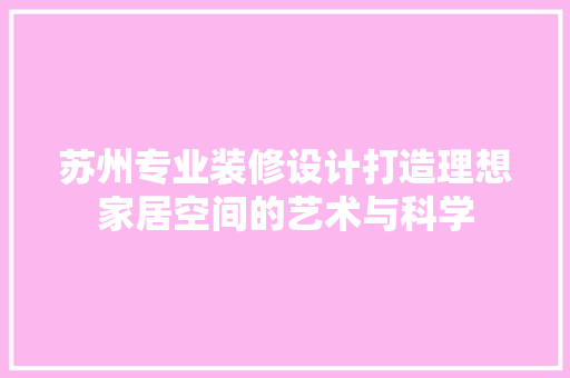 苏州专业装修设计打造理想家居空间的艺术与科学