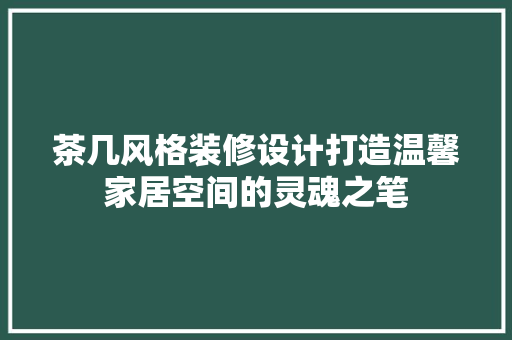 茶几风格装修设计打造温馨家居空间的灵魂之笔