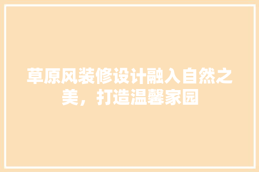草原风装修设计融入自然之美，打造温馨家园