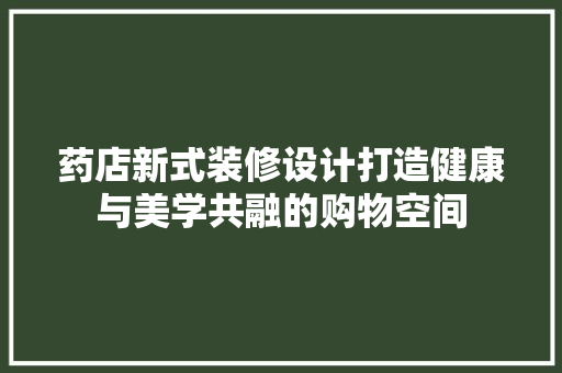 药店新式装修设计打造健康与美学共融的购物空间