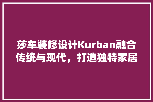 莎车装修设计Kurban融合传统与现代，打造独特家居风格