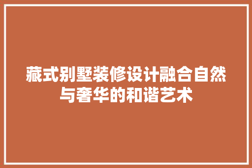 藏式别墅装修设计融合自然与奢华的和谐艺术