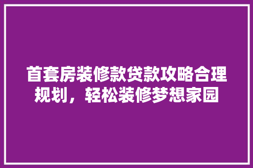 首套房装修款贷款攻略合理规划，轻松装修梦想家园