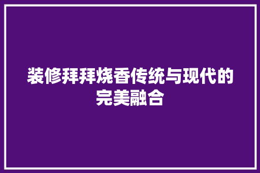 装修拜拜烧香传统与现代的完美融合