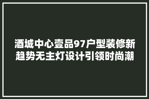 酒城中心壹品97户型装修新趋势无主灯设计引领时尚潮流