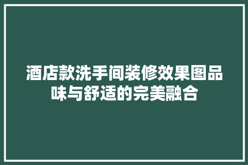酒店款洗手间装修效果图品味与舒适的完美融合