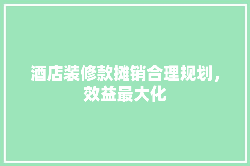 酒店装修款摊销合理规划，效益最大化