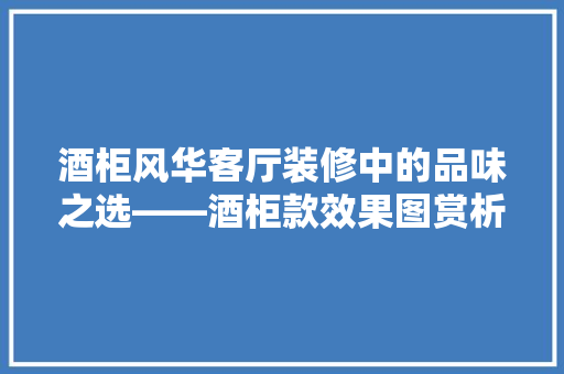 酒柜风华客厅装修中的品味之选——酒柜款效果图赏析