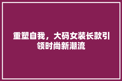 重塑自我，大码女装长款引领时尚新潮流