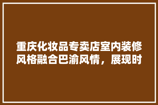 重庆化妆品专卖店室内装修风格融合巴渝风情，展现时尚魅力