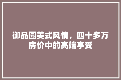 御品园美式风情，四十多万房价中的高端享受