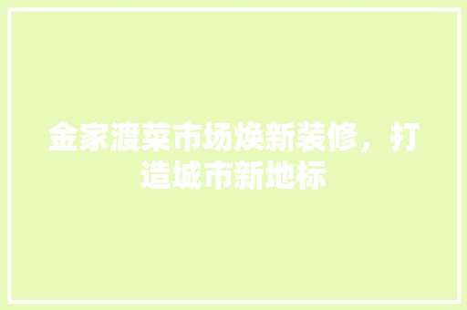 金家渡菜市场焕新装修，打造城市新地标