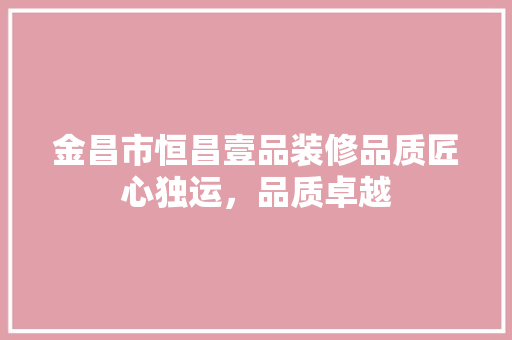 金昌市恒昌壹品装修品质匠心独运，品质卓越