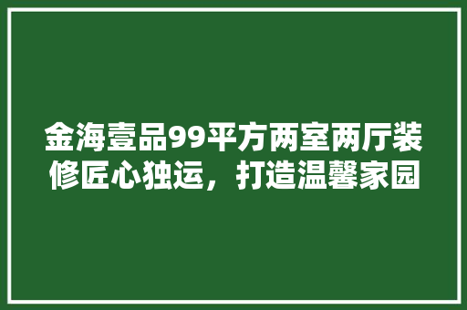 金海壹品99平方两室两厅装修匠心独运，打造温馨家园