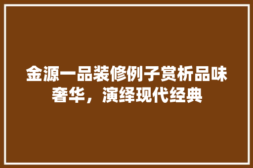 金源一品装修例子赏析品味奢华，演绎现代经典