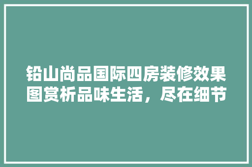 铅山尚品国际四房装修效果图赏析品味生活，尽在细节之中