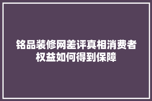 铭品装修网差评真相消费者权益如何得到保障