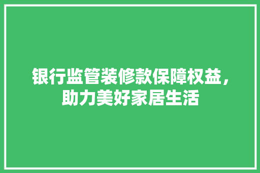 银行监管装修款保障权益，助力美好家居生活