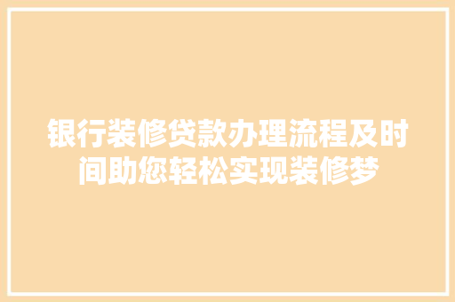 银行装修贷款办理流程及时间助您轻松实现装修梦