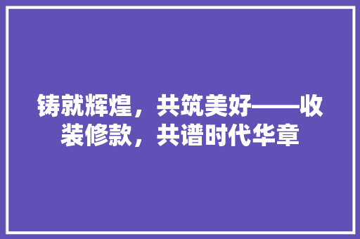 铸就辉煌，共筑美好——收装修款，共谱时代华章
