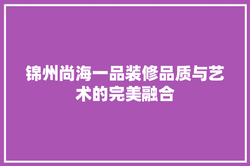 锦州尚海一品装修品质与艺术的完美融合