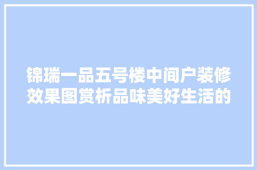 锦瑞一品五号楼中间户装修效果图赏析品味美好生活的新高度