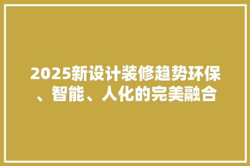 2025新设计装修趋势环保、智能、人化的完美融合