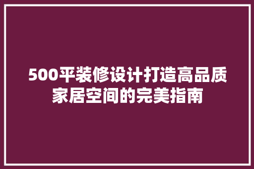 500平装修设计打造高品质家居空间的完美指南