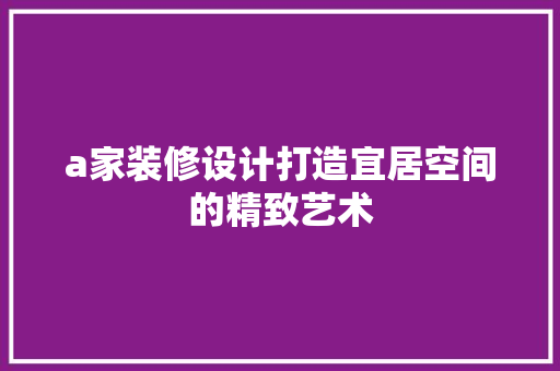 a家装修设计打造宜居空间的精致艺术