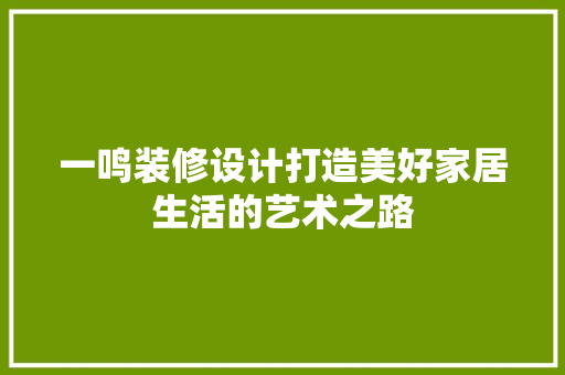 一鸣装修设计打造美好家居生活的艺术之路
