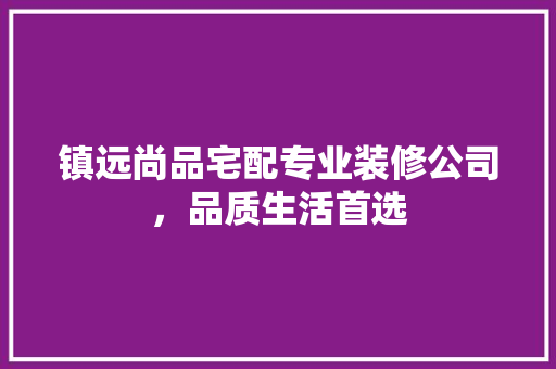 镇远尚品宅配专业装修公司，品质生活首选