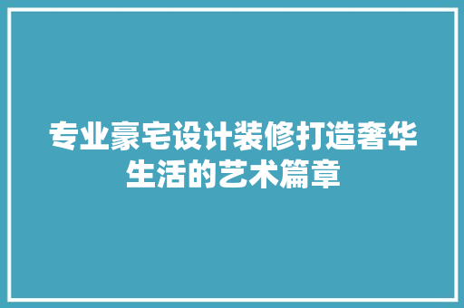专业豪宅设计装修打造奢华生活的艺术篇章