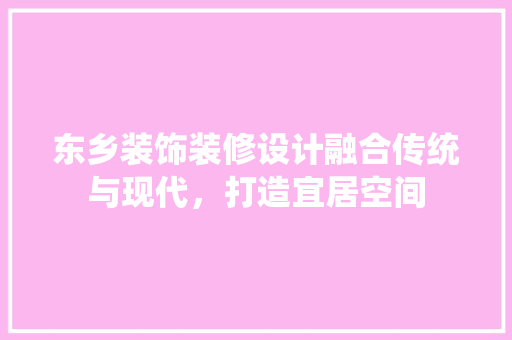 东乡装饰装修设计融合传统与现代，打造宜居空间