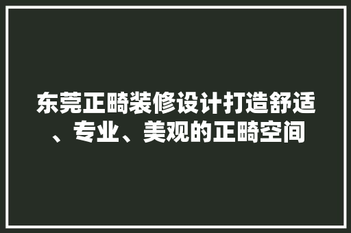 东莞正畸装修设计打造舒适、专业、美观的正畸空间
