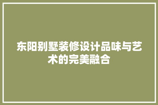 东阳别墅装修设计品味与艺术的完美融合